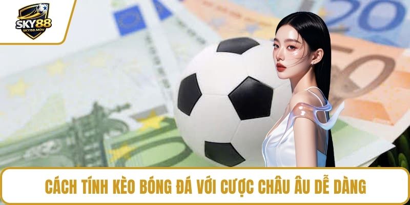 Cách tính kèo bóng đá với cược châu Âu dễ dàng